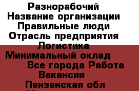 Разнорабочий › Название организации ­ Правильные люди › Отрасль предприятия ­ Логистика › Минимальный оклад ­ 30 000 - Все города Работа » Вакансии   . Пензенская обл.,Мокшанский р-н